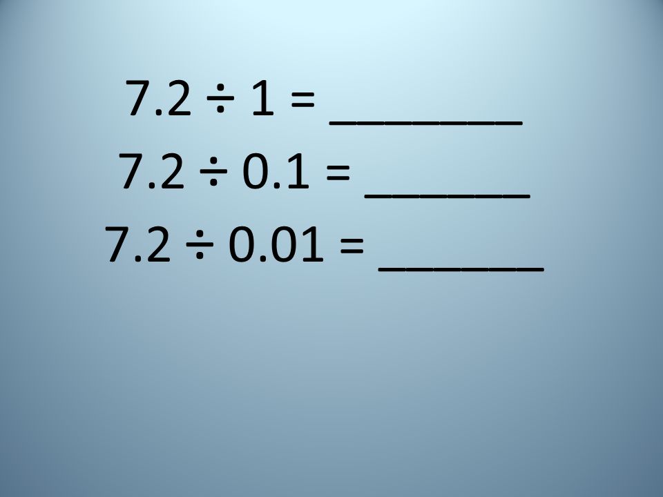 7.2 ÷ 1 = _______ 7.2 ÷ 0.1 = ______ 7.2 ÷ 0.01 = ______