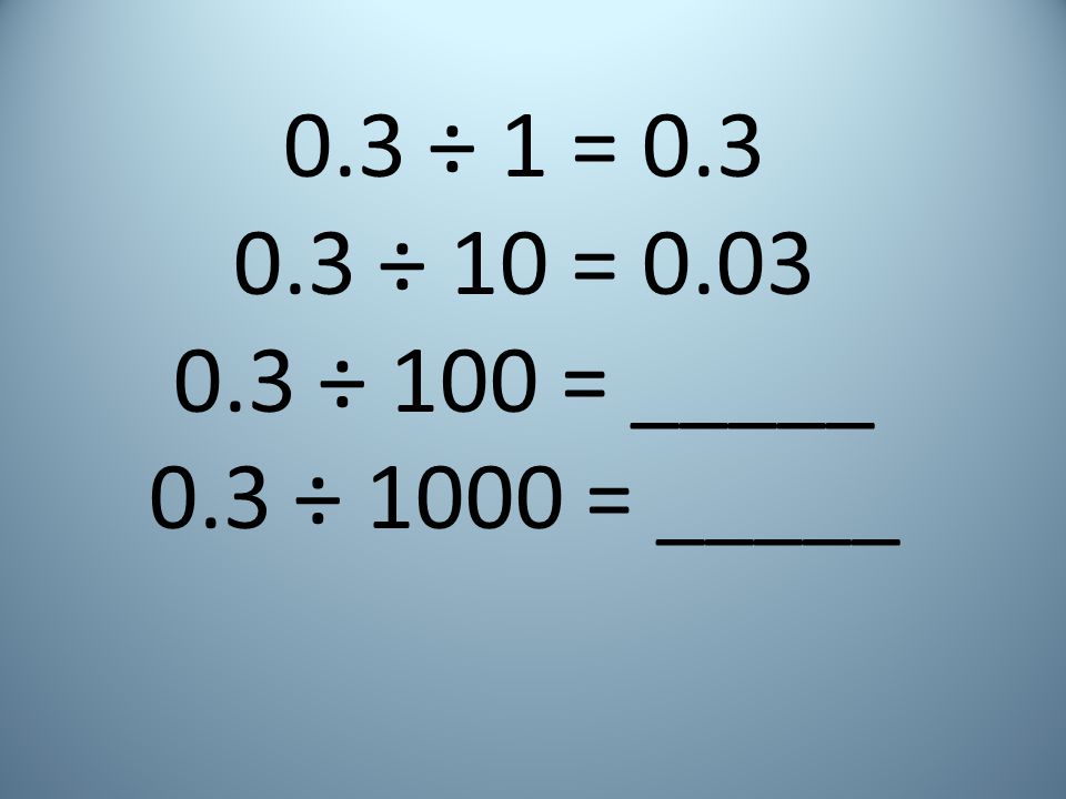 0.3 ÷ 1 = ÷ 10 = ÷ 100 = _____ 0.3 ÷ 1000 = _____