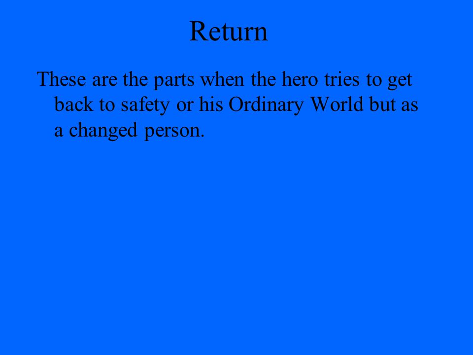 Return These are the parts when the hero tries to get back to safety or his Ordinary World but as a changed person.