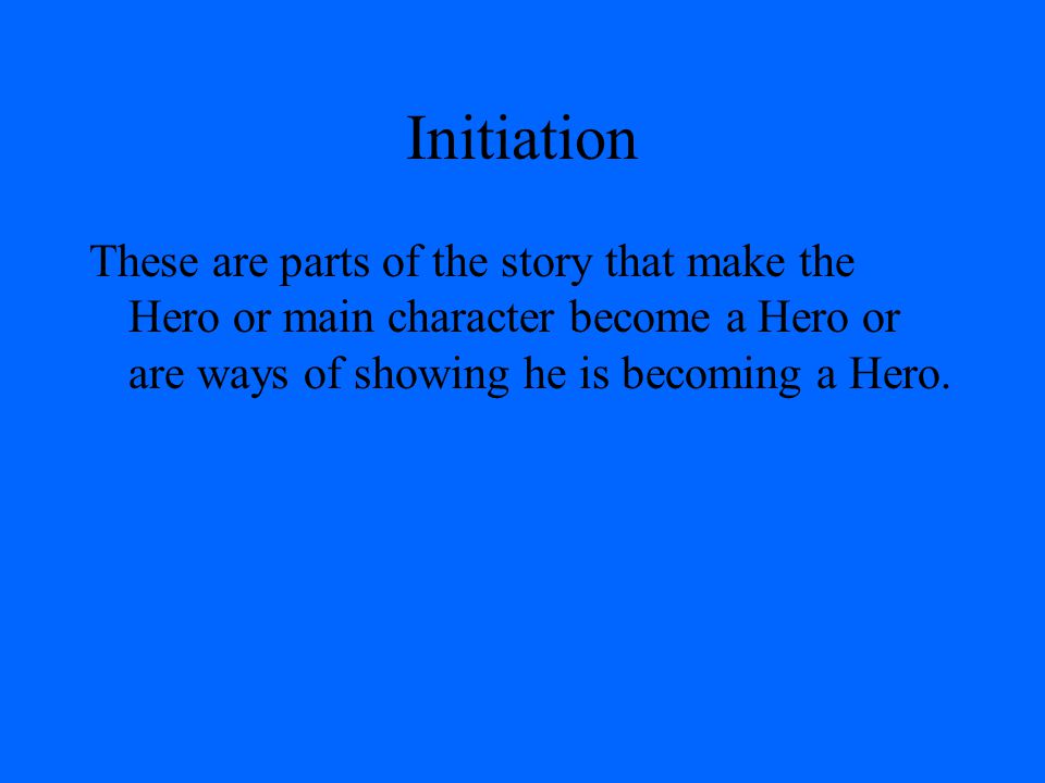 Initiation These are parts of the story that make the Hero or main character become a Hero or are ways of showing he is becoming a Hero.