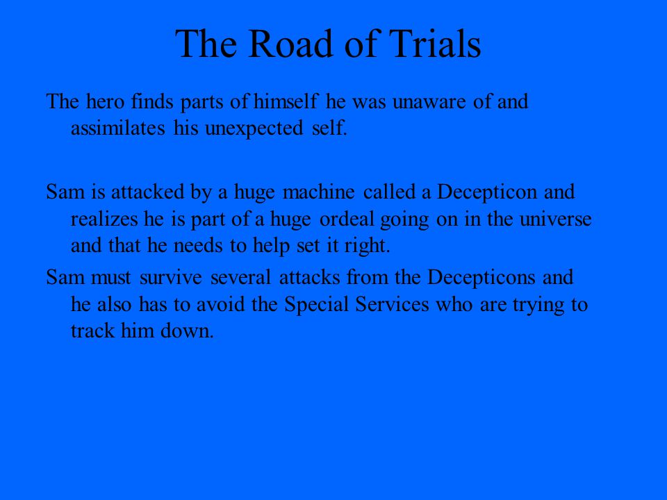 The Road of Trials The hero finds parts of himself he was unaware of and assimilates his unexpected self.