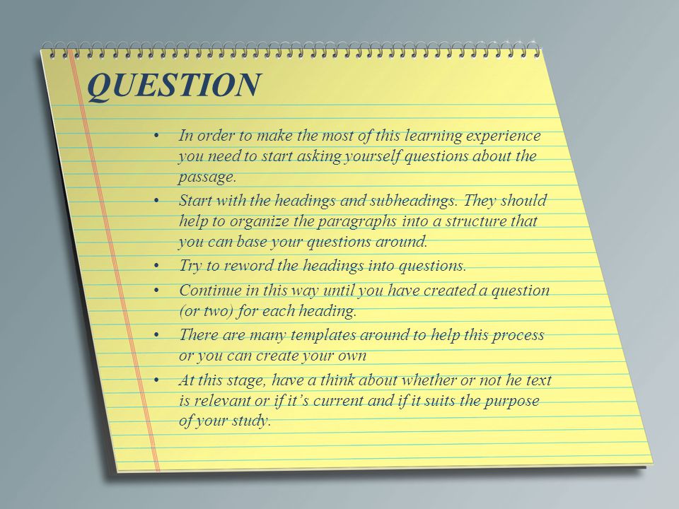 QUESTION In order to make the most of this learning experience you need to start asking yourself questions about the passage.