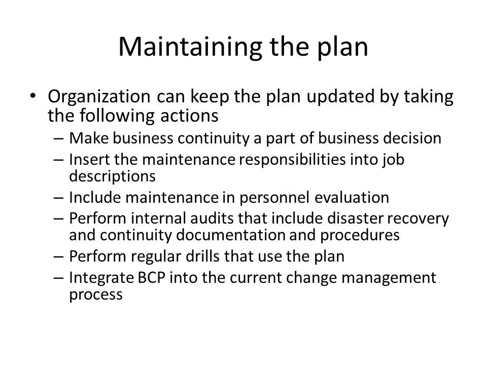 Maintaining the plan Organization can keep the plan updated by taking the following actions. Make business continuity a part of business decision.
