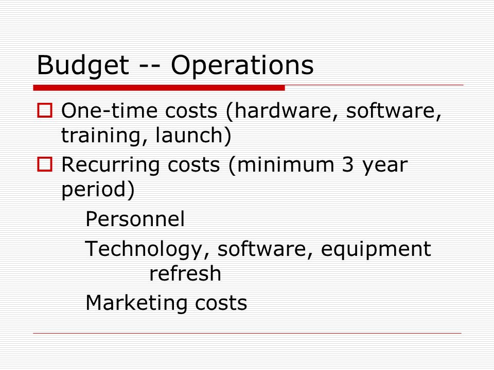 Budget -- Operations One-time costs (hardware, software, training, launch) Recurring costs (minimum 3 year period)