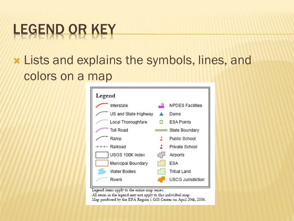 Legend or key Lists and explains the symbols, lines, and colors on a map