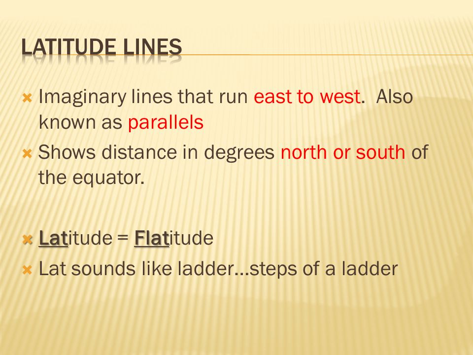 Latitude lines Imaginary lines that run east to west. Also known as parallels. Shows distance in degrees north or south of the equator.