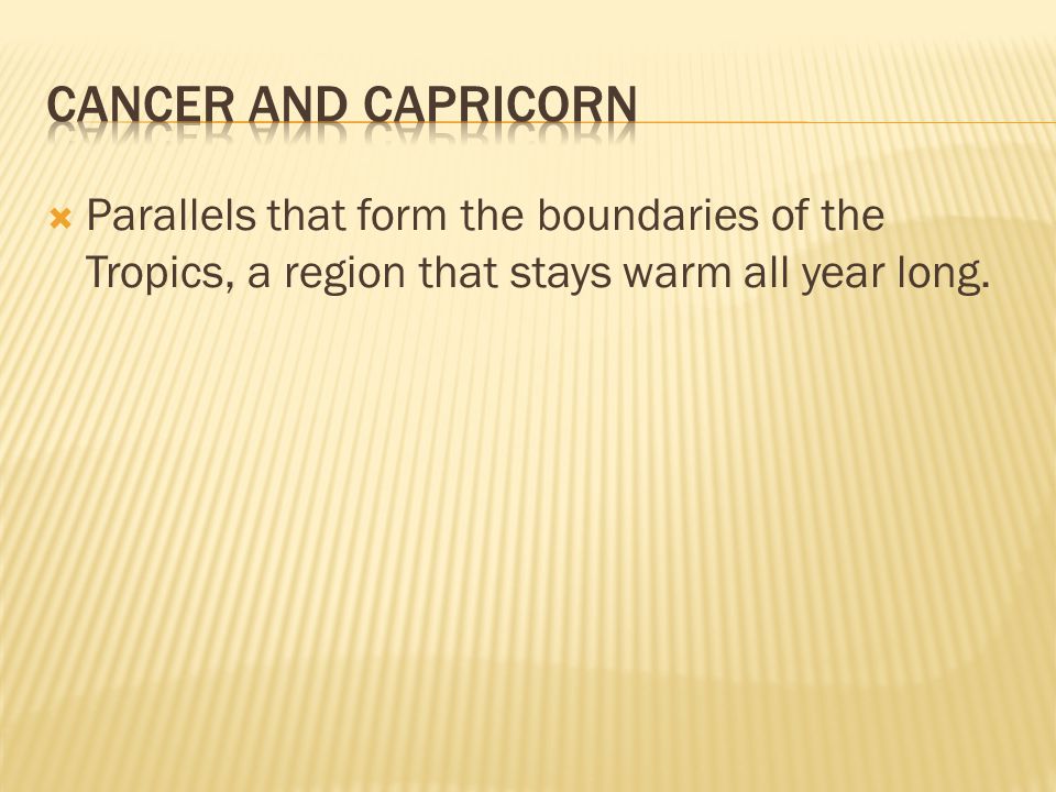 Cancer and Capricorn Parallels that form the boundaries of the Tropics, a region that stays warm all year long.