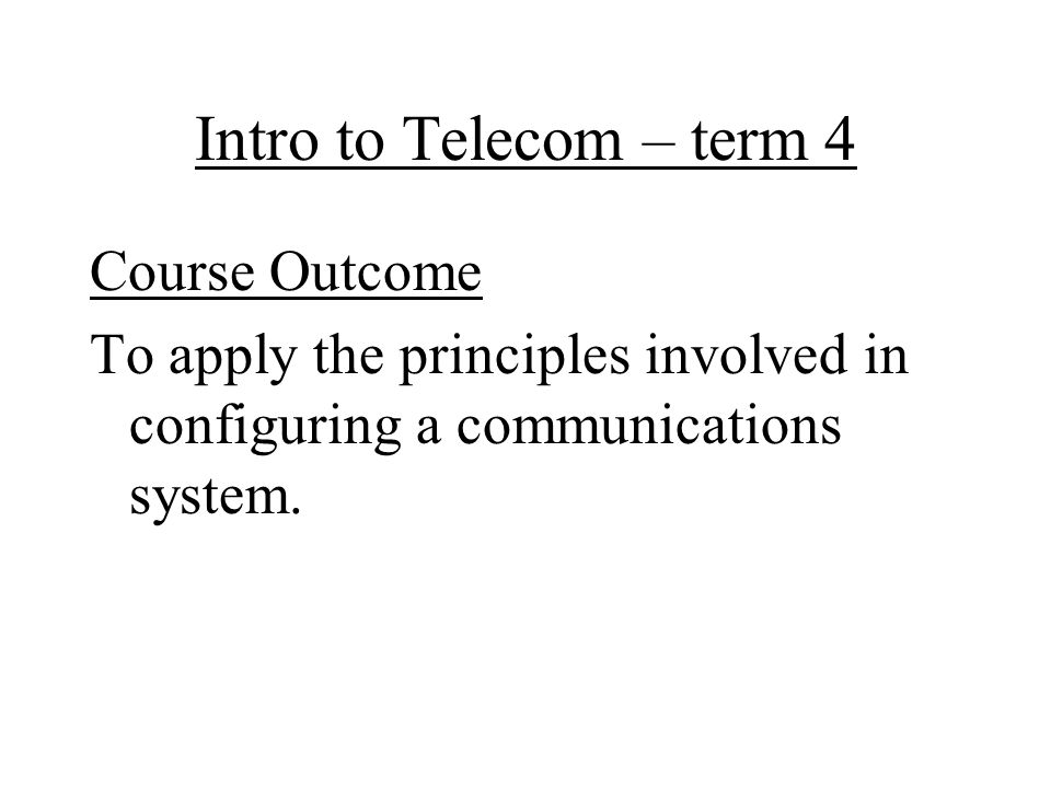 Intro to Telecom – term 4 Course Outcome To apply the principles involved in configuring a communications system.