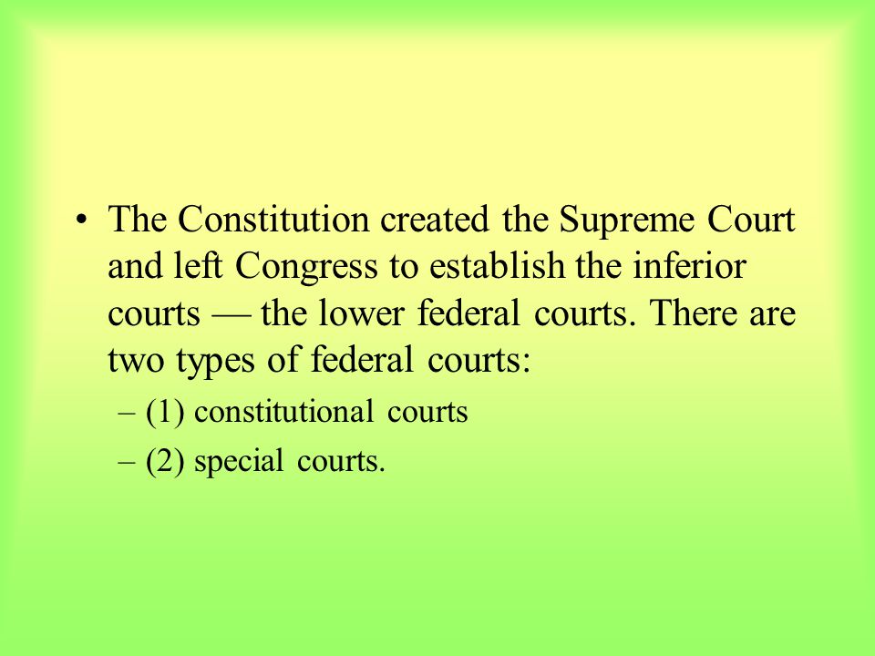 The Constitution created the Supreme Court and left Congress to establish the inferior courts — the lower federal courts. There are two types of federal courts: