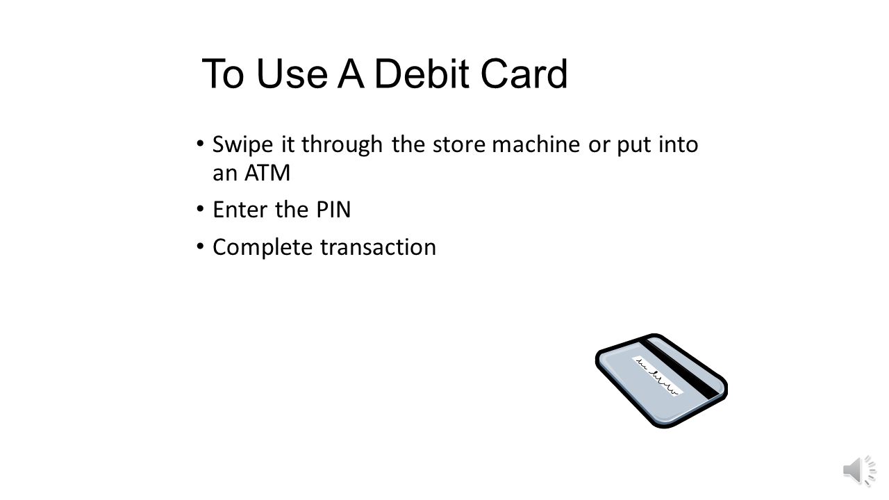 To Use A Debit Card Swipe it through the store machine or put into an ATM.
