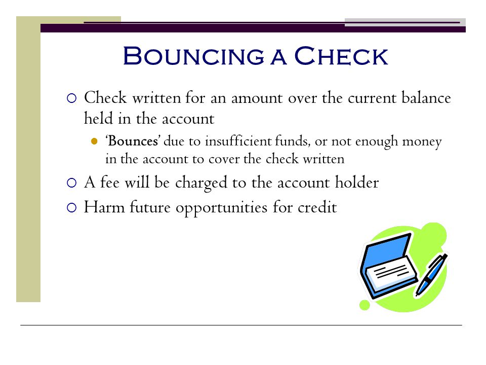 Bouncing a Check Check written for an amount over the current balance held in the account.