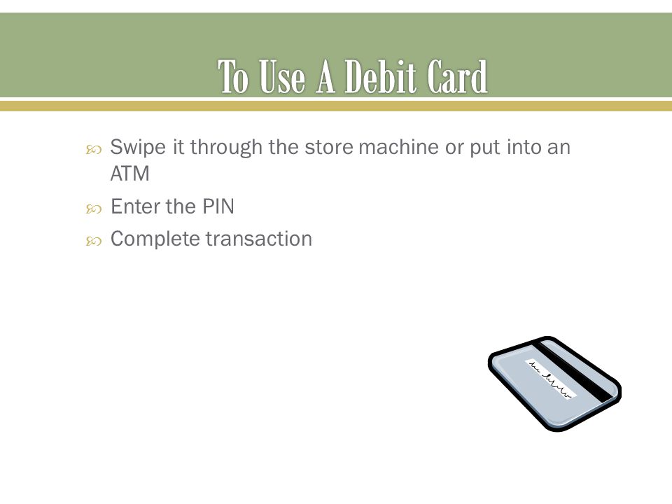 To Use A Debit Card Swipe it through the store machine or put into an ATM.