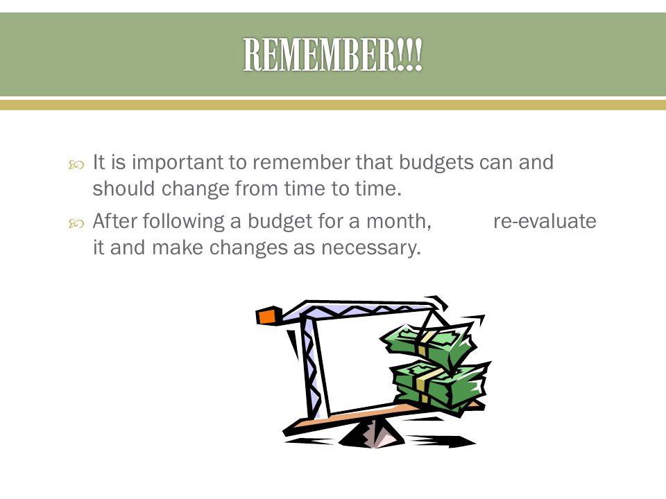 REMEMBER!!! It is important to remember that budgets can and should change from time to time.