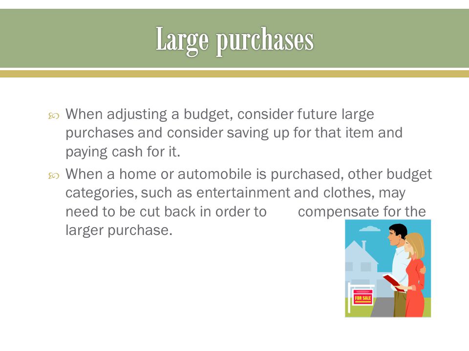 Large purchases When adjusting a budget, consider future large purchases and consider saving up for that item and paying cash for it.