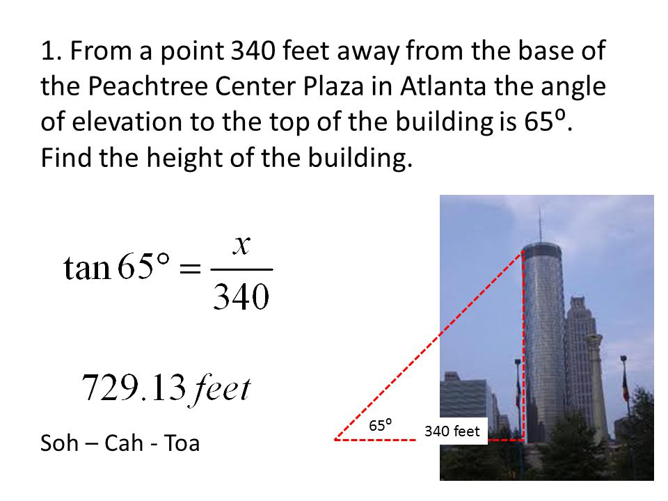 1. From a point 340 feet away from the base of the Peachtree Center Plaza in Atlanta the angle of elevation to the top of the building is 65⁰. Find the height of the building.