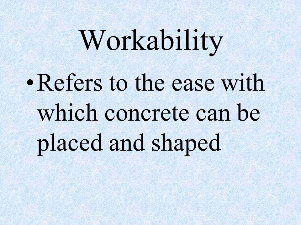 Workability Refers to the ease with which concrete can be placed and shaped