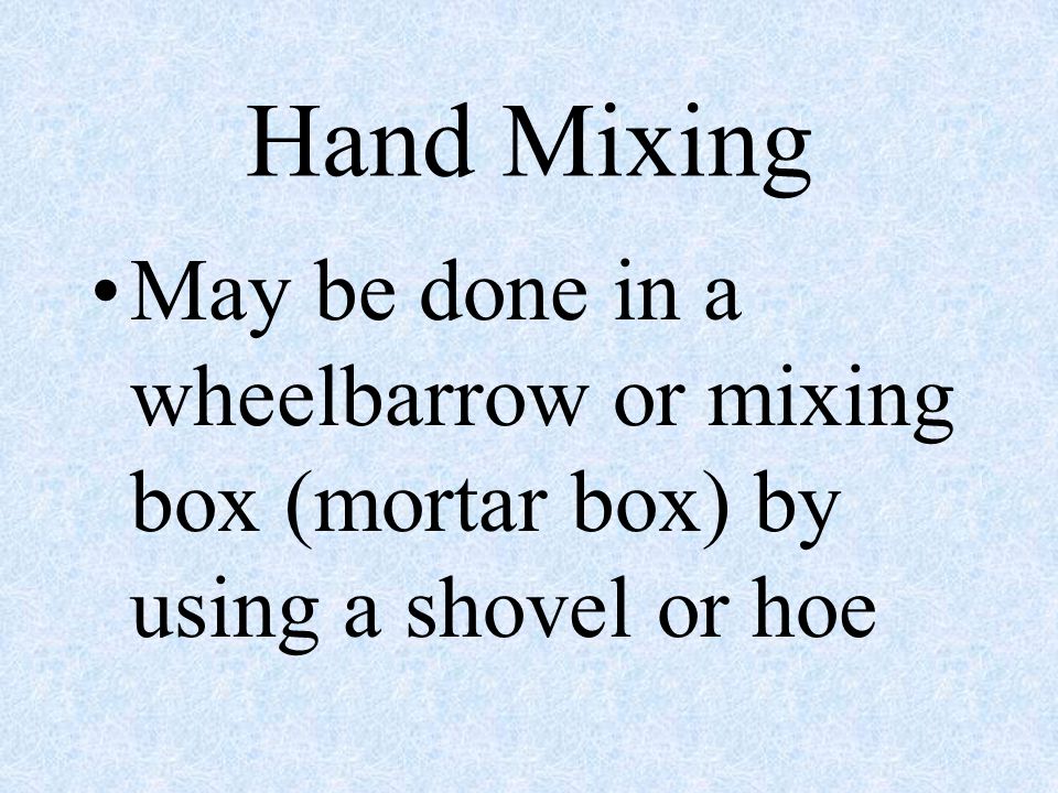 Hand Mixing May be done in a wheelbarrow or mixing box (mortar box) by using a shovel or hoe done