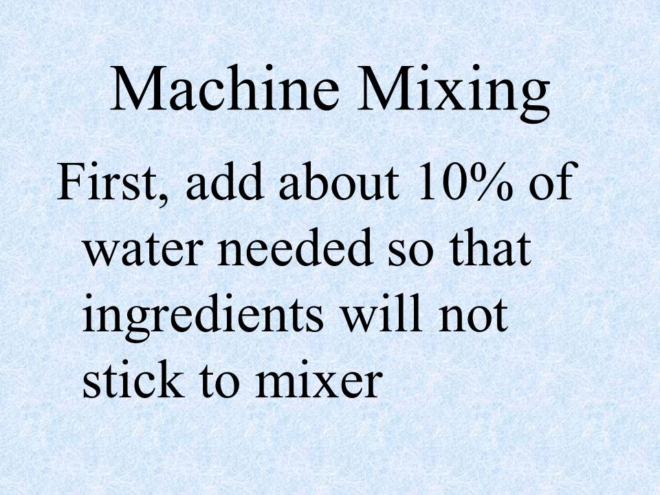 Machine Mixing First, add about 10% of water needed so that ingredients will not stick to mixer