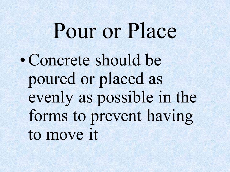 Pour or Place Concrete should be poured or placed as evenly as possible in the forms to prevent having to move it.
