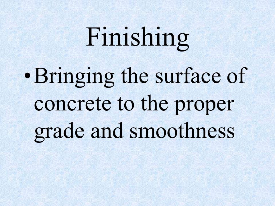 Finishing Bringing the surface of concrete to the proper grade and smoothness