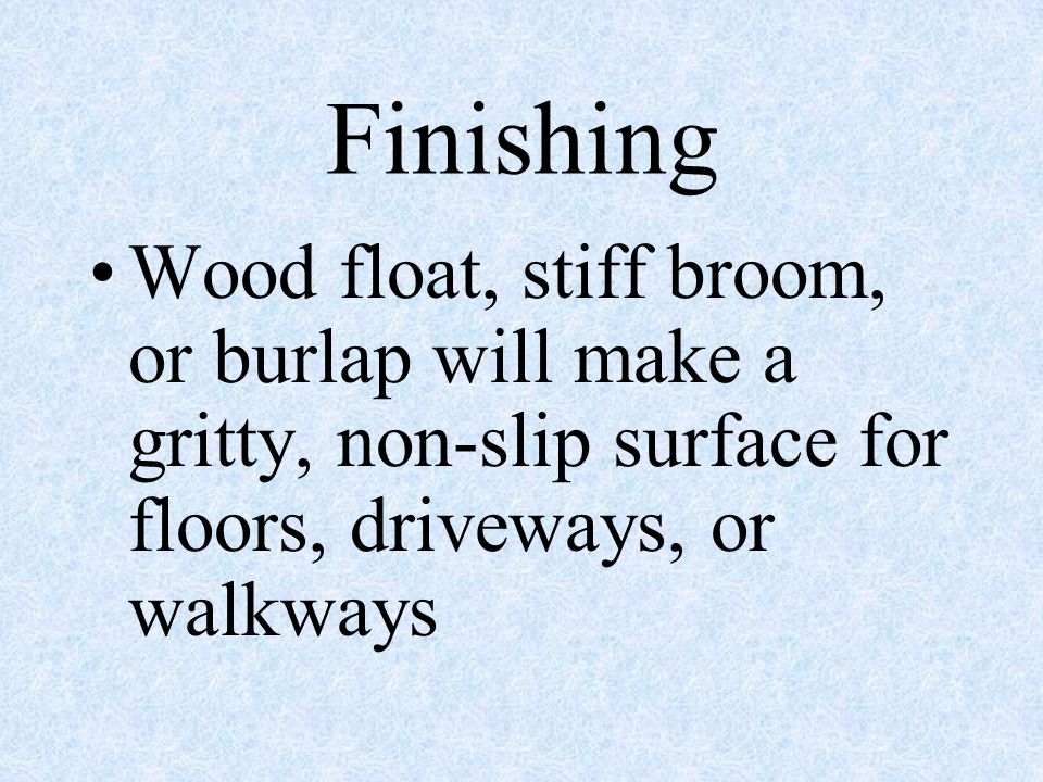 Finishing Wood float, stiff broom, or burlap will make a gritty, non-slip surface for floors, driveways, or walkways.
