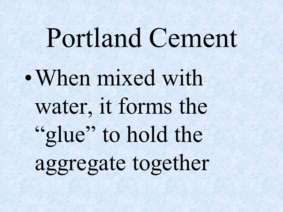 Portland Cement When mixed with water, it forms the glue to hold the aggregate together