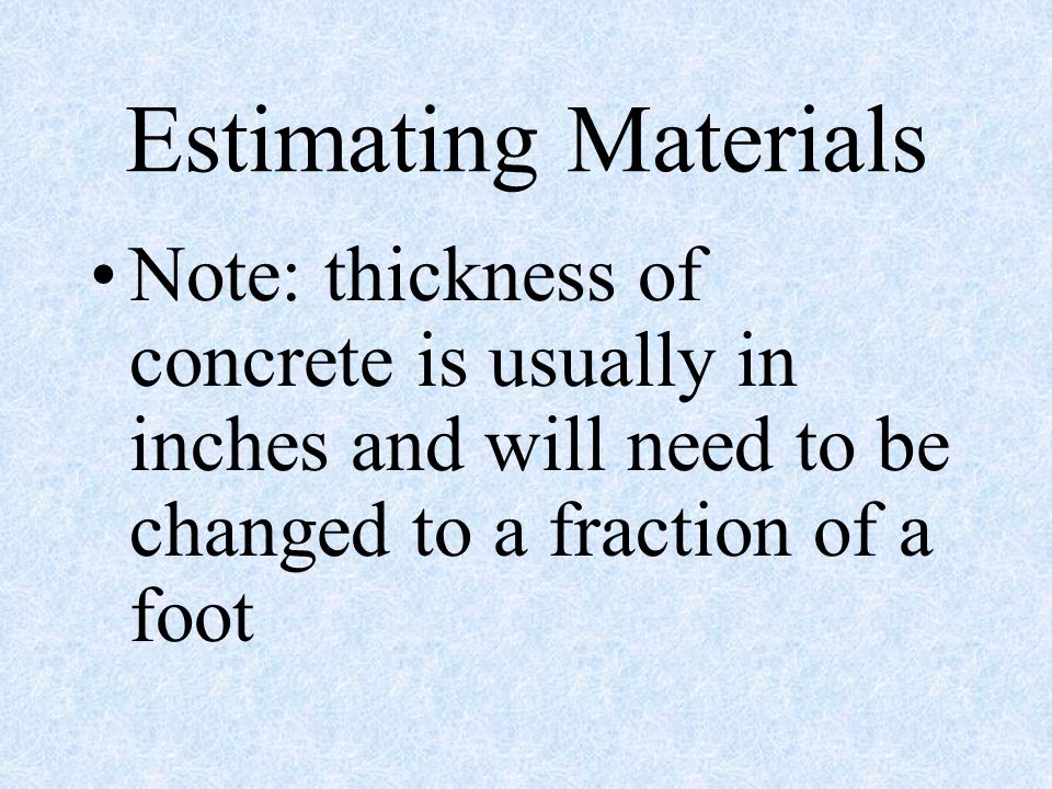 Estimating Materials Note: thickness of concrete is usually in inches and will need to be changed to a fraction of a foot.