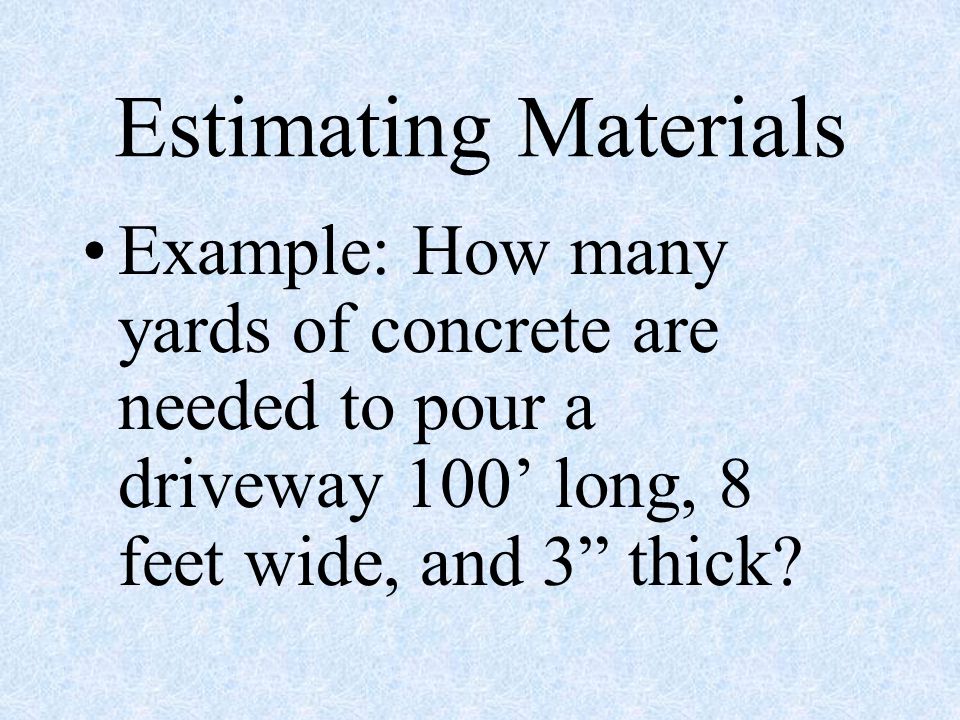 Estimating Materials Example: How many yards of concrete are needed to pour a driveway 100’ long, 8 feet wide, and 3 thick