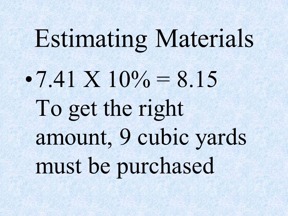 Estimating Materials 7.41 X 10% = 8.15 To get the right amount, 9 cubic yards must be purchased.