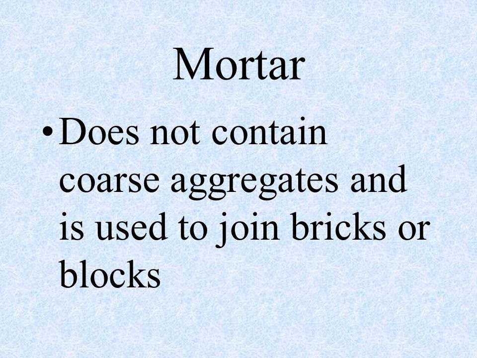 Mortar Does not contain coarse aggregates and is used to join bricks or blocks
