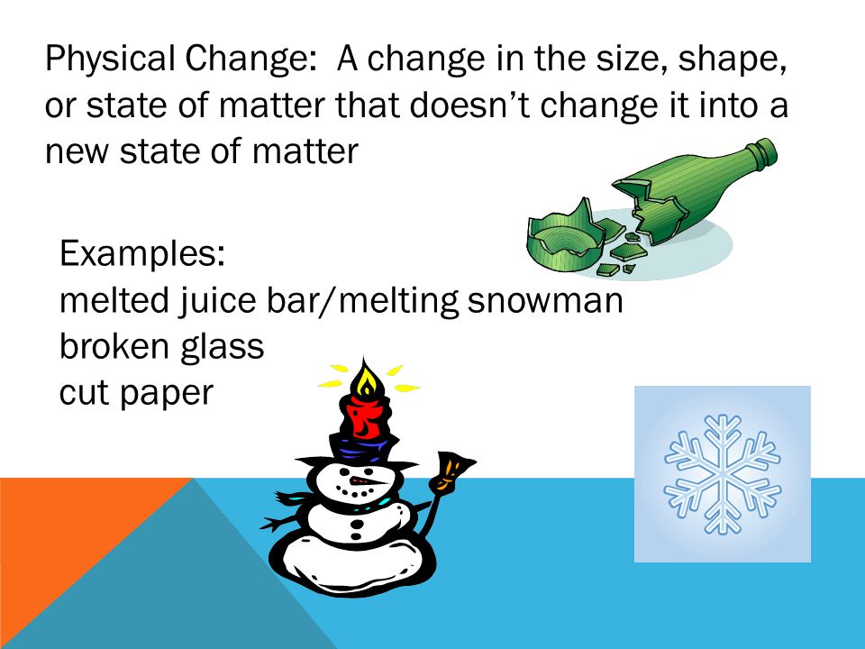 Physical Change: A change in the size, shape, or state of matter that doesn’t change it into a new state of matter