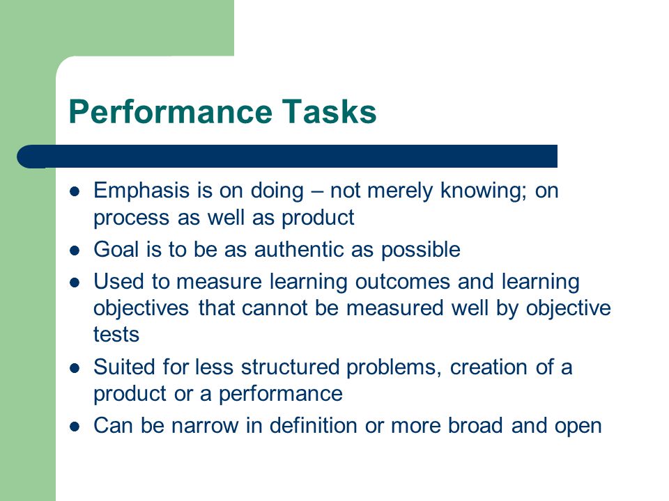 Performance Tasks Emphasis is on doing – not merely knowing; on process as well as product. Goal is to be as authentic as possible.