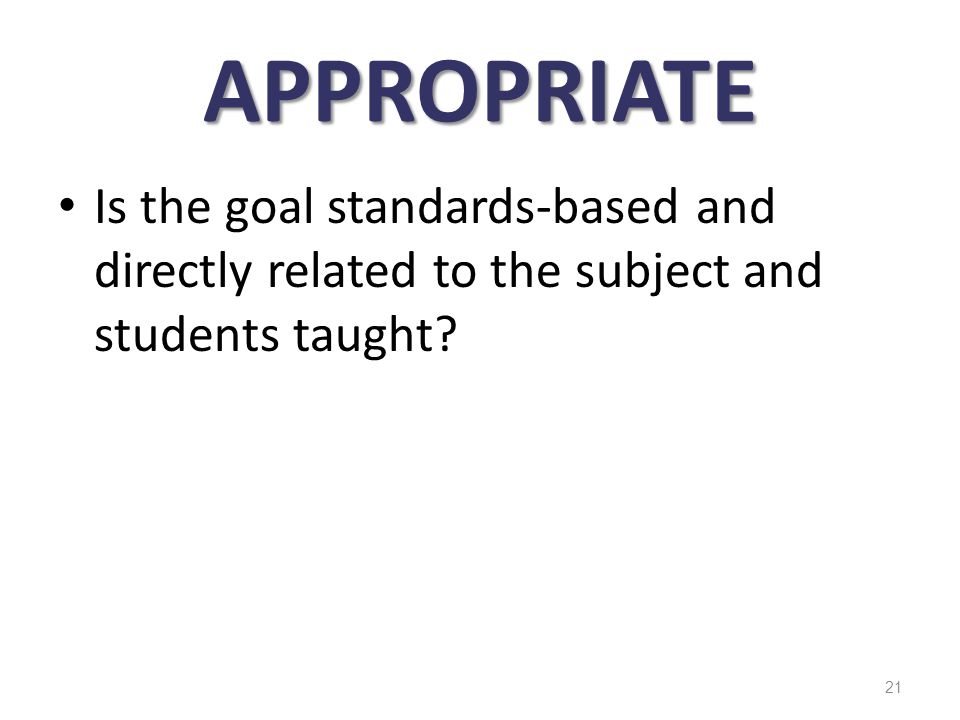 APPROPRIATE Is the goal standards-based and directly related to the subject and students taught