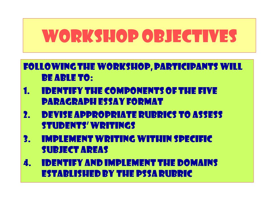 WORKSHOP OBJECTIVES Following the workshop, participants will be able to: Identify the components of the five paragraph essay format.