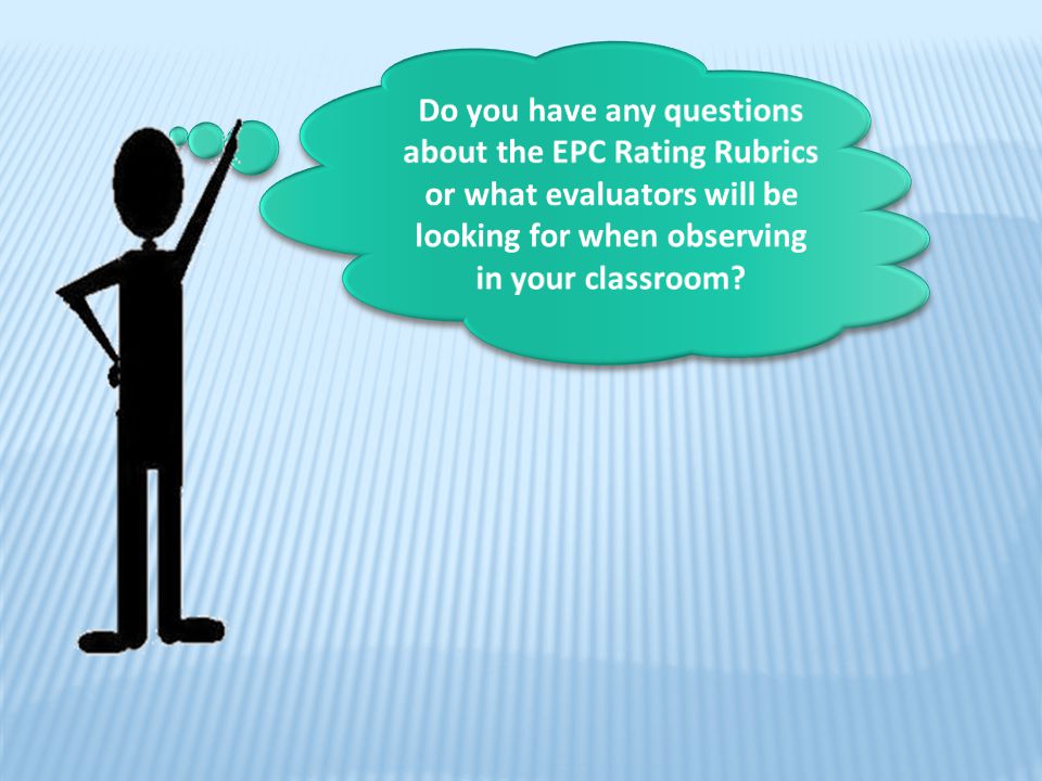 Do you have any questions about the EPC Rating Rubrics or what evaluators will be looking for when observing in your classroom