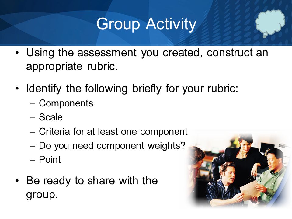 Group Activity Using the assessment you created, construct an appropriate rubric. Identify the following briefly for your rubric: