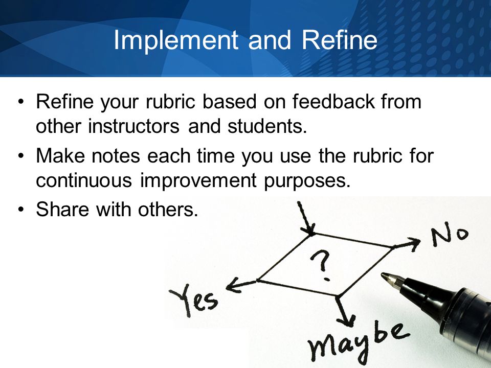 Implement and Refine Refine your rubric based on feedback from other instructors and students.