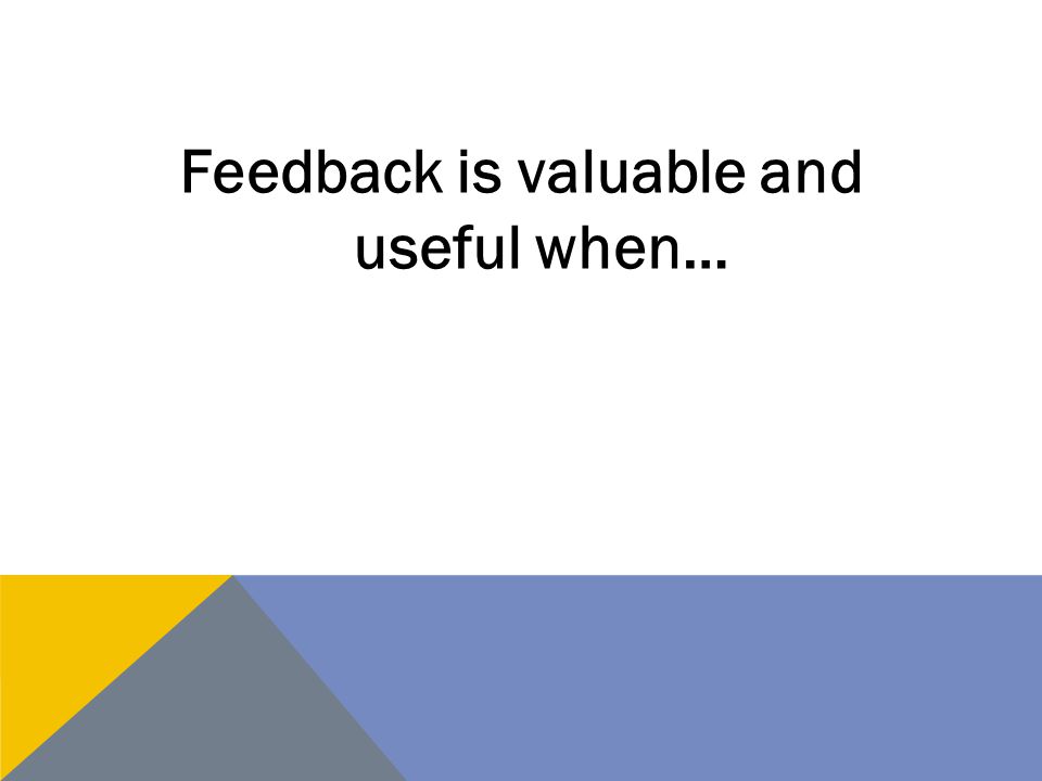 Feedback is valuable and useful when…