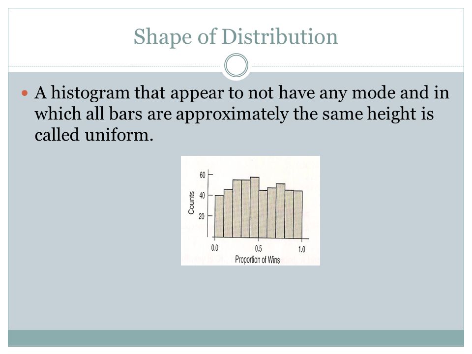 Shape of Distribution A histogram that appear to not have any mode and in which all bars are approximately the same height is called uniform.