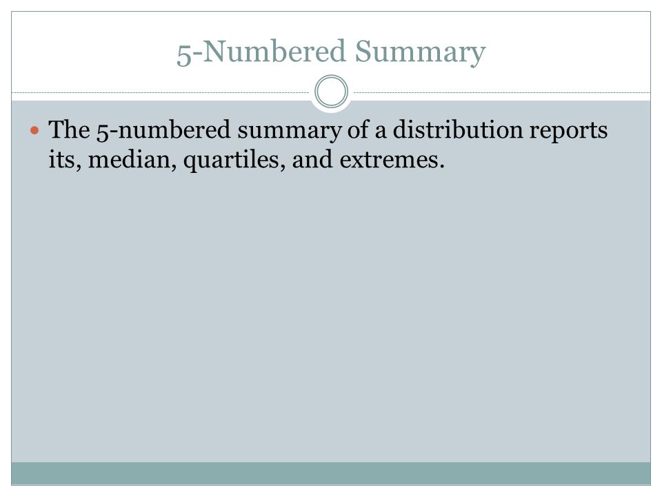 5-Numbered Summary The 5-numbered summary of a distribution reports its, median, quartiles, and extremes.