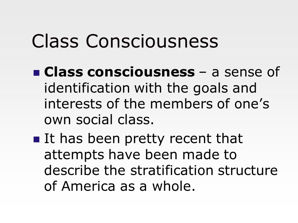 Class Consciousness Class consciousness – a sense of identification with the goals and interests of the members of one’s own social class.