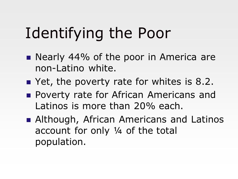 Identifying the Poor Nearly 44% of the poor in America are non-Latino white. Yet, the poverty rate for whites is 8.2.