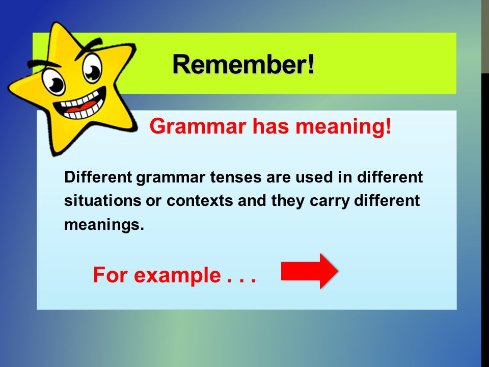 Remember! Different grammar tenses are used in different