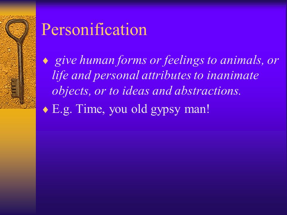 Personification give human forms or feelings to animals, or life and personal attributes to inanimate objects, or to ideas and abstractions.