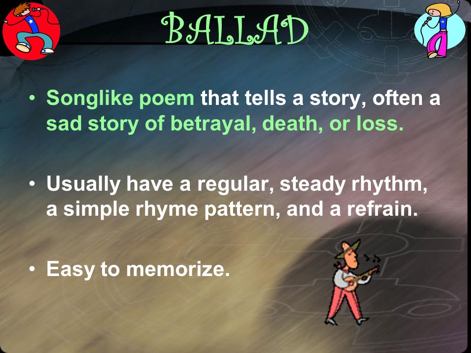 BALLAD Songlike poem that tells a story, often a sad story of betrayal, death, or loss.