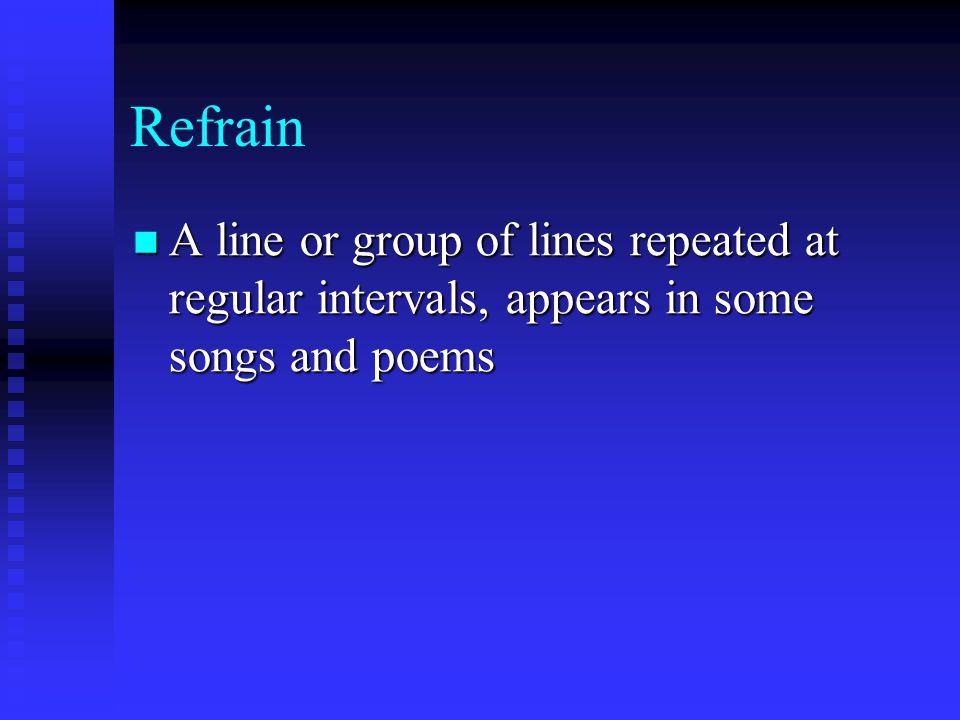 Refrain A line or group of lines repeated at regular intervals, appears in some songs and poems