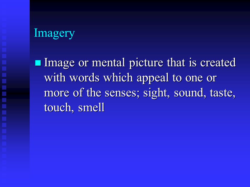 Imagery Image or mental picture that is created with words which appeal to one or more of the senses; sight, sound, taste, touch, smell.