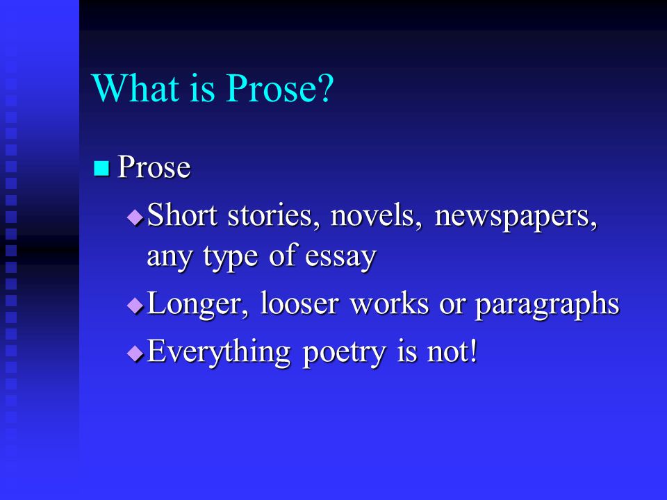 What is Prose Prose. Short stories, novels, newspapers, any type of essay. Longer, looser works or paragraphs.