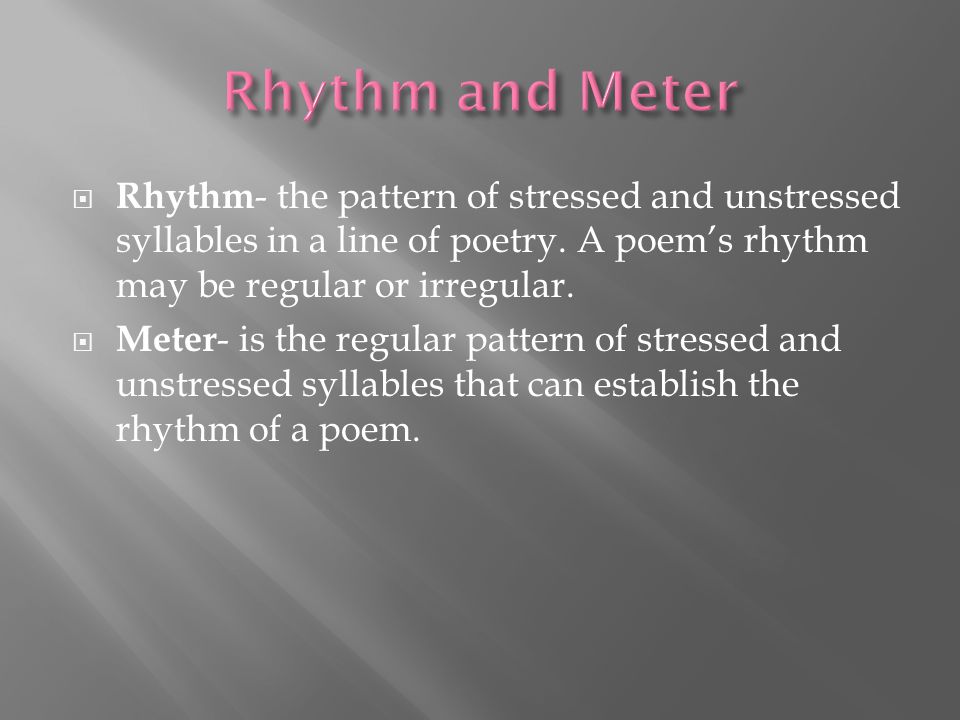Rhythm and Meter Rhythm- the pattern of stressed and unstressed syllables in a line of poetry. A poem’s rhythm may be regular or irregular.