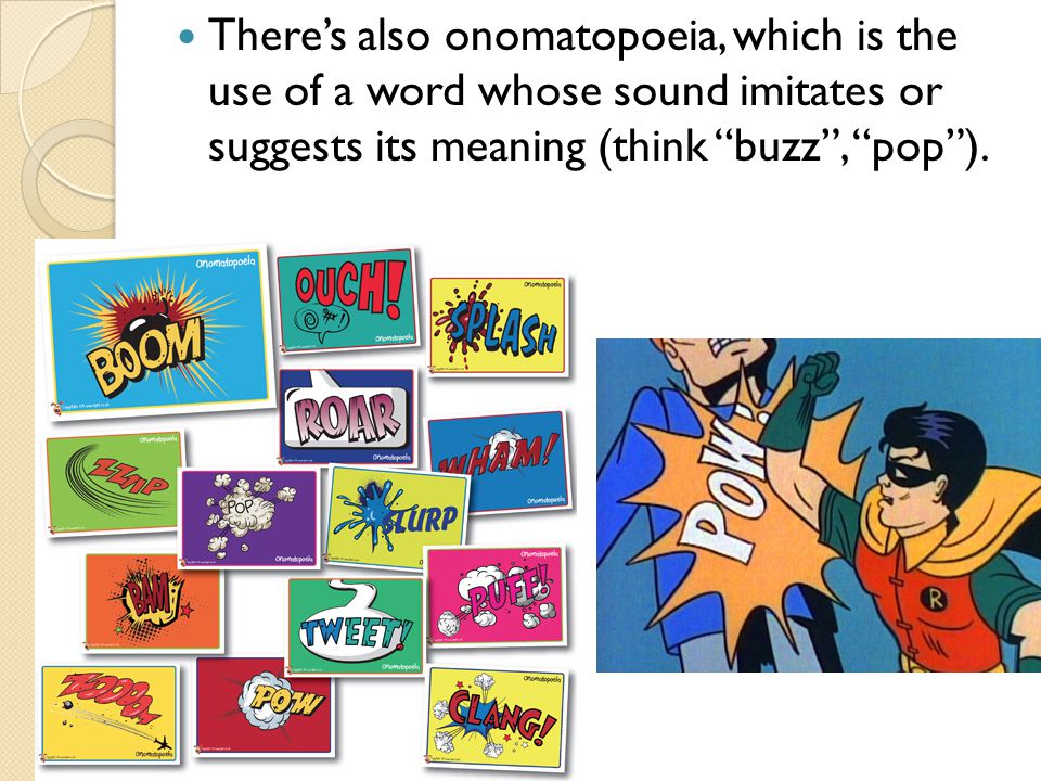 There’s also onomatopoeia, which is the use of a word whose sound imitates or suggests its meaning (think buzz , pop ).